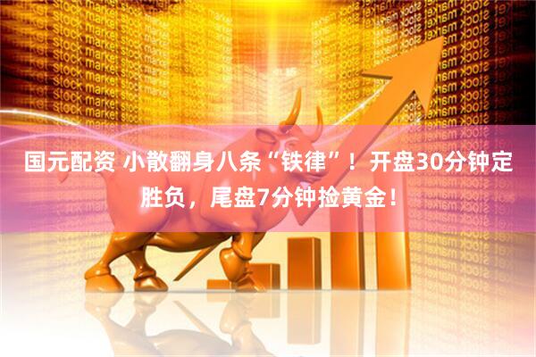 国元配资 小散翻身八条“铁律”！开盘30分钟定胜负，尾盘7分钟捡黄金！