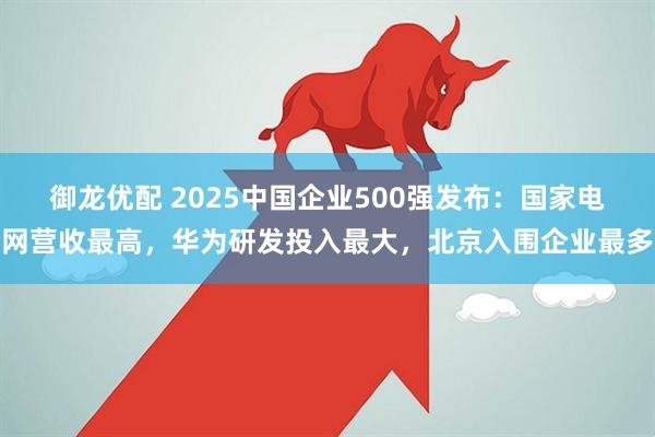 御龙优配 2025中国企业500强发布：国家电网营收最高，华为研发投入最大，北京入围企业最多