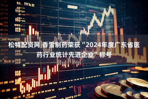 松特配资网 香雪制药荣获“2024年度广东省医药行业统计先进企业”称号