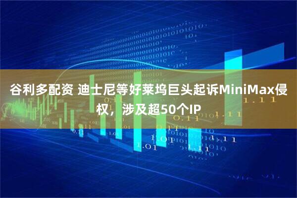谷利多配资 迪士尼等好莱坞巨头起诉MiniMax侵权，涉及超50个IP
