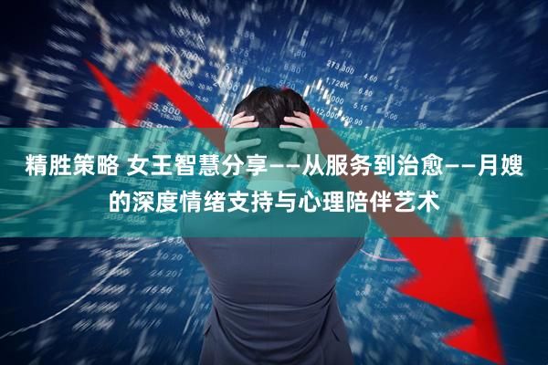 精胜策略 女王智慧分享——从服务到治愈——月嫂的深度情绪支持与心理陪伴艺术