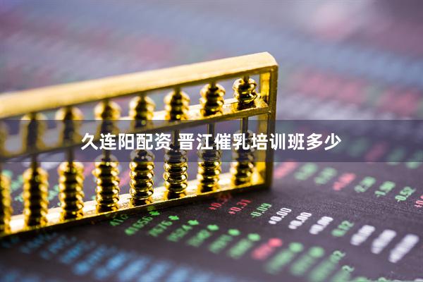 久连阳配资 晋江催乳培训班多少