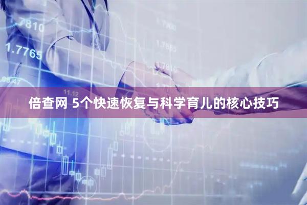 倍查网 5个快速恢复与科学育儿的核心技巧