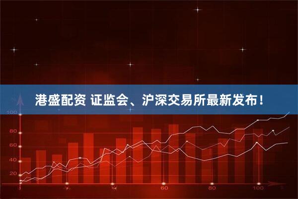 港盛配资 证监会、沪深交易所最新发布！