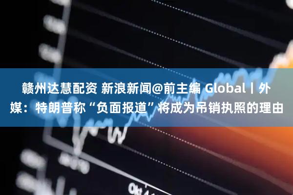 赣州达慧配资 新浪新闻@前主编 Global丨外媒：特朗普称“负面报道”将成为吊销执照的理由