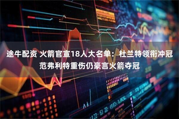 途牛配资 火箭官宣18人大名单：杜兰特领衔冲冠范弗利特重伤仍豪言火箭夺冠