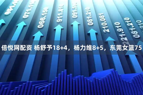 倍悦网配资 杨舒予18+4，杨力维8+5，东莞女篮75