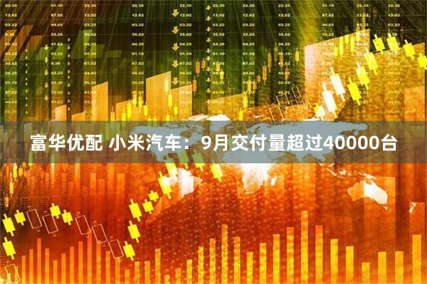 富华优配 小米汽车：9月交付量超过40000台