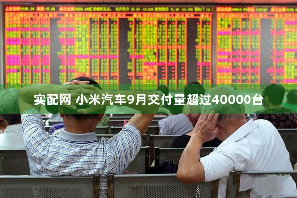 实配网 小米汽车9月交付量超过40000台