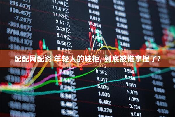 配配网配资 年轻人的鞋柜, 到底被谁拿捏了?