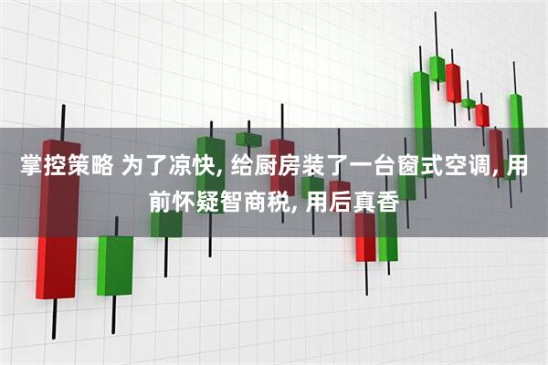 掌控策略 为了凉快, 给厨房装了一台窗式空调, 用前怀疑智商税, 用后真香