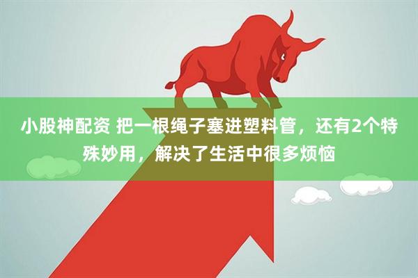 小股神配资 把一根绳子塞进塑料管，还有2个特殊妙用，解决了生活中很多烦恼