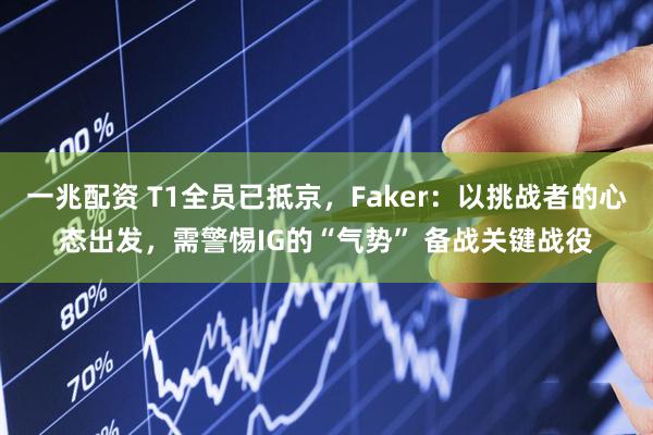 一兆配资 T1全员已抵京，Faker：以挑战者的心态出发，需警惕IG的“气势” 备战关键战役