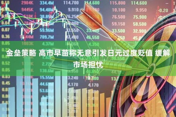 金垒策略 高市早苗称无意引发日元过度贬值 缓解市场担忧