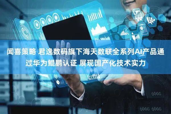 闻喜策略 君逸数码旗下海天数联全系列AI产品通过华为鲲鹏认证 展现国产化技术实力