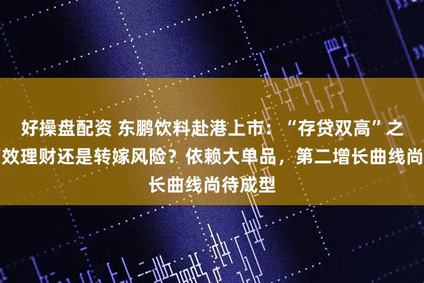 好操盘配资 东鹏饮料赴港上市：“存贷双高”之谜，高效理财还是转嫁风险？依赖大单品，第二增长曲线尚待成型