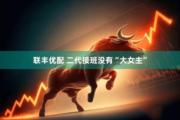 联丰优配 二代接班没有“大女主”