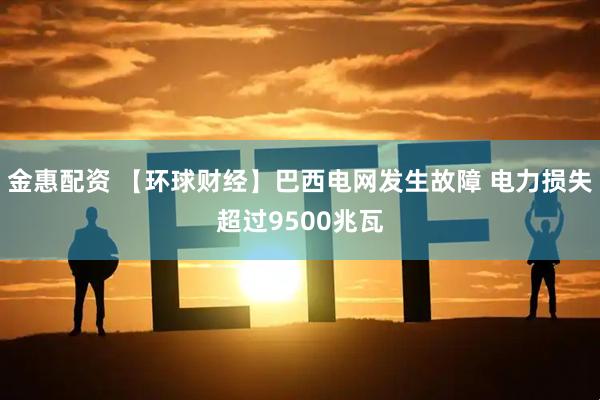 金惠配资 【环球财经】巴西电网发生故障 电力损失超过9500兆瓦
