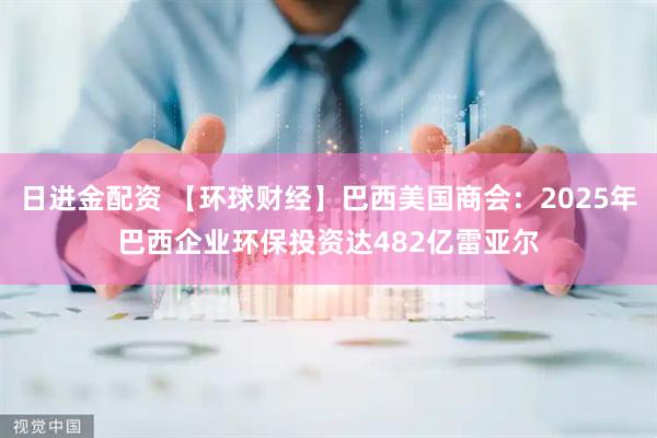 日进金配资 【环球财经】巴西美国商会：2025年巴西企业环保投资达482亿雷亚尔