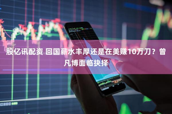 股亿讯配资 回国薪水丰厚还是在美赚10万刀？曾凡博面临抉择