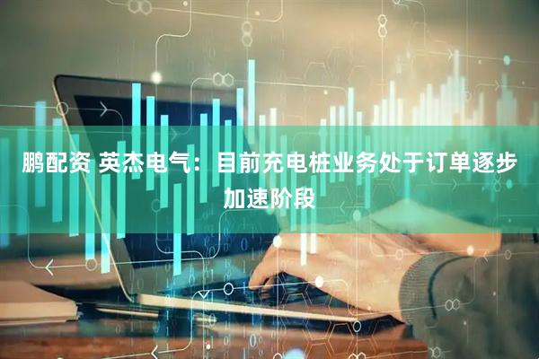 鹏配资 英杰电气：目前充电桩业务处于订单逐步加速阶段