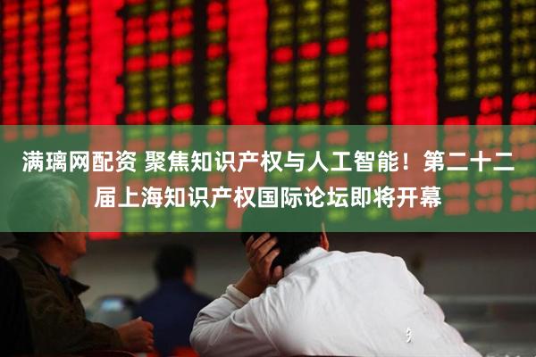 满璃网配资 聚焦知识产权与人工智能！第二十二届上海知识产权国际论坛即将开幕