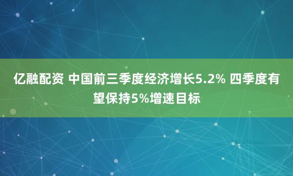 亿融配资 中国前三季度经济增长5.2% 四季度有望保持5%增速目标