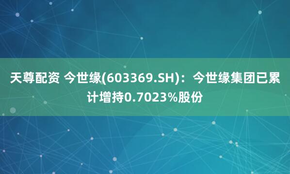 天尊配资 今世缘(603369.SH):今世缘集团已累计增持0.7023%股份
